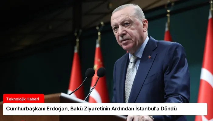 Cumhurbaşkanı Erdoğan, Bakü Ziyaretinin Ardından İstanbul’a Döndü