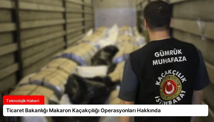 Ticaret Bakanlığı Makaron Kaçakçılığı Operasyonları Hakkında