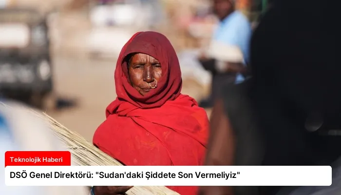 DSÖ Genel Direktörü: “Sudan’daki Şiddete Son Vermeliyiz”