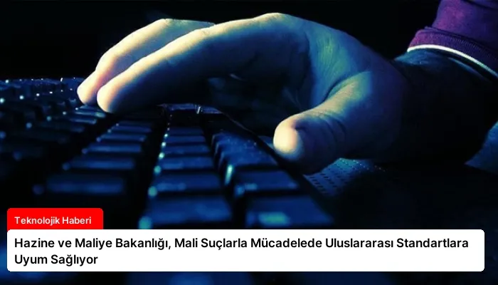 Hazine ve Maliye Bakanlığı, Mali Suçlarla Mücadelede Uluslararası Standartlara Uyum Sağlıyor