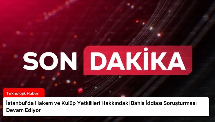 İstanbul’da Hakem ve Kulüp Yetkilileri Hakkındaki Bahis İddiası Soruşturması Devam Ediyor