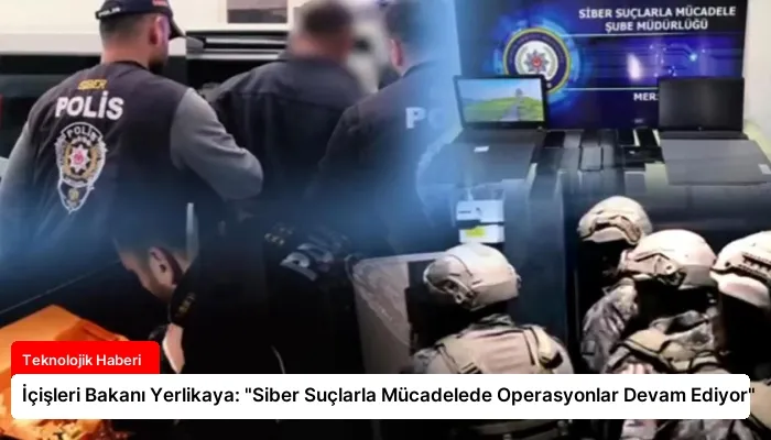İçişleri Bakanı Yerlikaya: “Siber Suçlarla Mücadelede Operasyonlar Devam Ediyor”