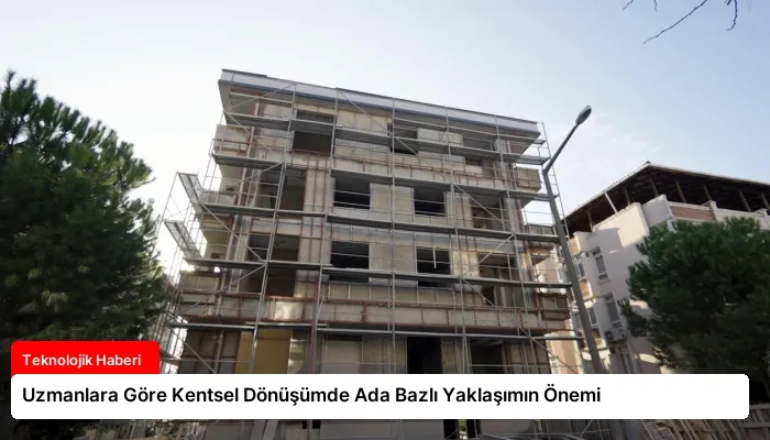 Uzmanlara Göre Kentsel Dönüşümde Ada Bazlı Yaklaşımın Önemi