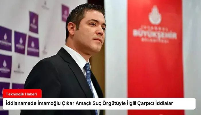 İddianamede İmamoğlu Çıkar Amaçlı Suç Örgütüyle İlgili Çarpıcı İddialar