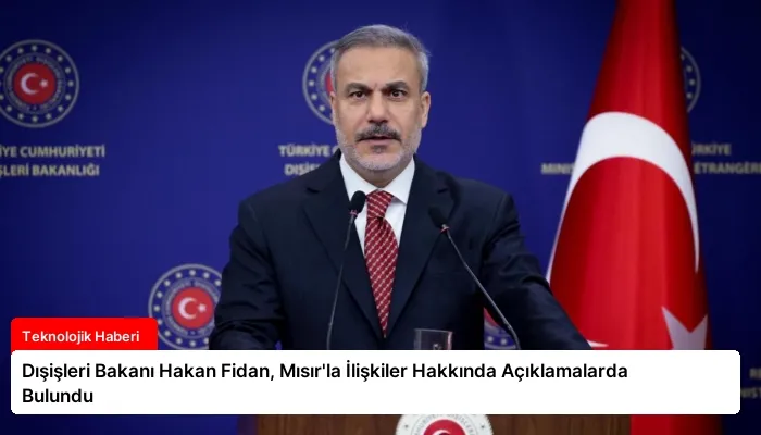 Dışişleri Bakanı Hakan Fidan, Mısır’la İlişkiler Hakkında Açıklamalarda Bulundu