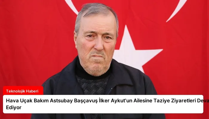 Hava Uçak Bakım Astsubay Başçavuş İlker Aykut’un Ailesine Taziye Ziyaretleri Devam Ediyor