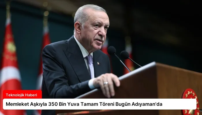 Memleket Aşkıyla 350 Bin Yuva Tamam Töreni Bugün Adıyaman’da