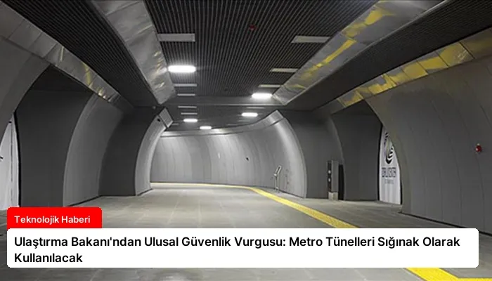 Ulaştırma Bakanı’ndan Ulusal Güvenlik Vurgusu: Metro Tünelleri Sığınak Olarak Kullanılacak