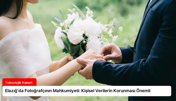 Elazığ’da Fotoğrafçının Mahkumiyeti: Kişisel Verilerin Korunması Önemli