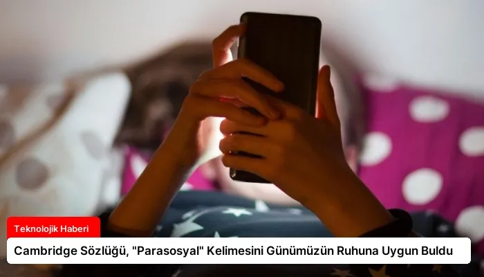 Cambridge Sözlüğü, “Parasosyal” Kelimesini Günümüzün Ruhuna Uygun Buldu