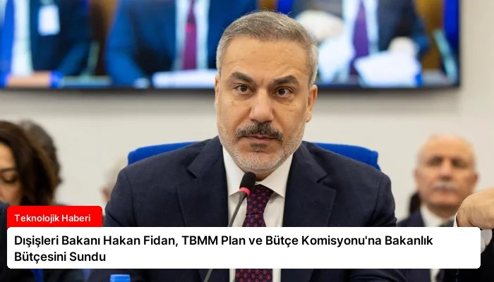 Dışişleri Bakanı Hakan Fidan, TBMM Plan ve Bütçe Komisyonu’na Bakanlık Bütçesini Sundu