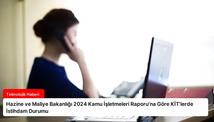 Hazine ve Maliye Bakanlığı 2024 Kamu İşletmeleri Raporu’na Göre KİT’lerde İstihdam Durumu