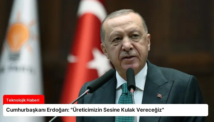 Cumhurbaşkanı Erdoğan: “Üreticimizin Sesine Kulak Vereceğiz”
