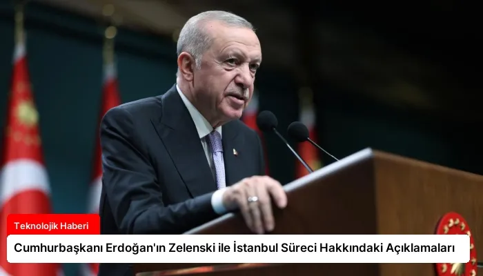 Cumhurbaşkanı Erdoğan’ın Zelenski ile İstanbul Süreci Hakkındaki Açıklamaları