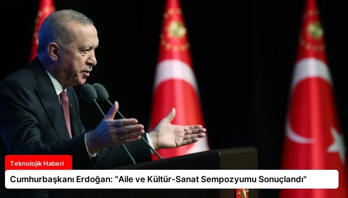 Cumhurbaşkanı Erdoğan: “Aile ve Kültür-Sanat Sempozyumu Sonuçlandı”