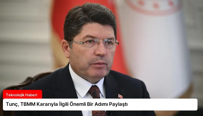 Tunç, TBMM Kararıyla İlgili Önemli Bir Adımı Paylaştı