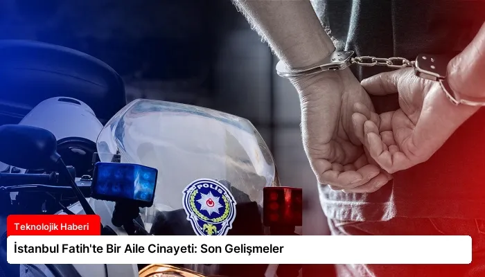 İstanbul Fatih’te Bir Aile Cinayeti: Son Gelişmeler