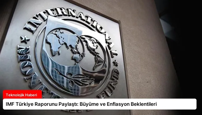 IMF Türkiye Raporunu Paylaştı: Büyüme ve Enflasyon Beklentileri