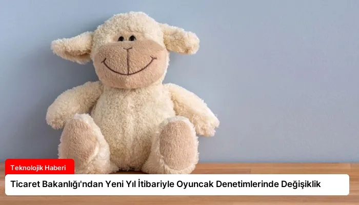 Ticaret Bakanlığı’ndan Yeni Yıl İtibariyle Oyuncak Denetimlerinde Değişiklik