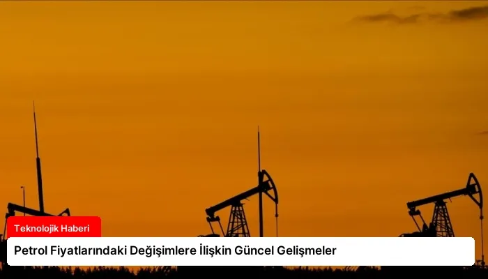 Petrol Fiyatlarındaki Değişimlere İlişkin Güncel Gelişmeler