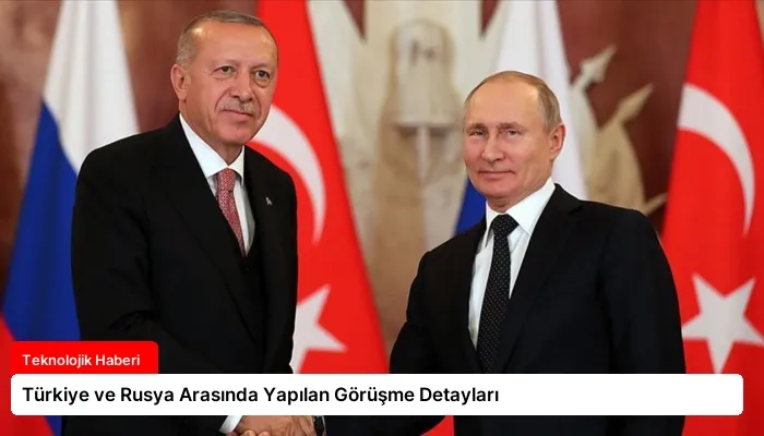 Türkiye ve Rusya Arasında Yapılan Görüşme Detayları