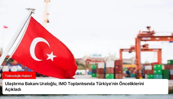 Ulaştırma Bakanı Uraloğlu, IMO Toplantısında Türkiye’nin Önceliklerini Açıkladı