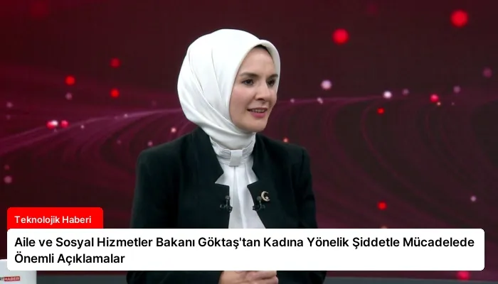 Aile ve Sosyal Hizmetler Bakanı Göktaş’tan Kadına Yönelik Şiddetle Mücadelede Önemli Açıklamalar