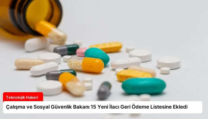 Çalışma ve Sosyal Güvenlik Bakanı 15 Yeni İlacı Geri Ödeme Listesine Ekledi
