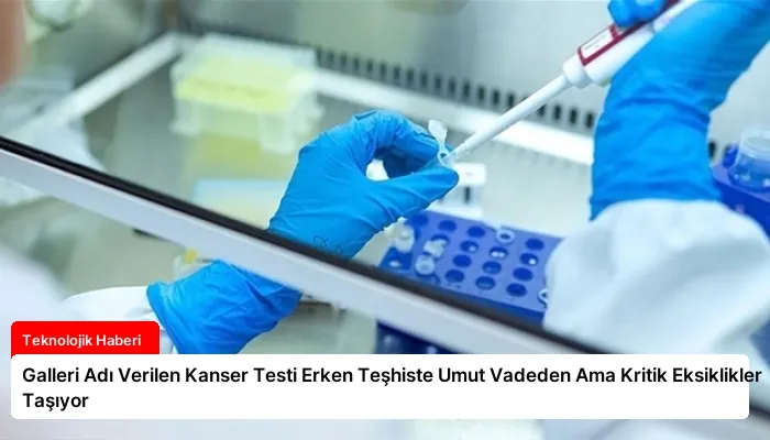 Galleri Adı Verilen Kanser Testi Erken Teşhiste Umut Vadeden Ama Kritik Eksiklikler Taşıyor