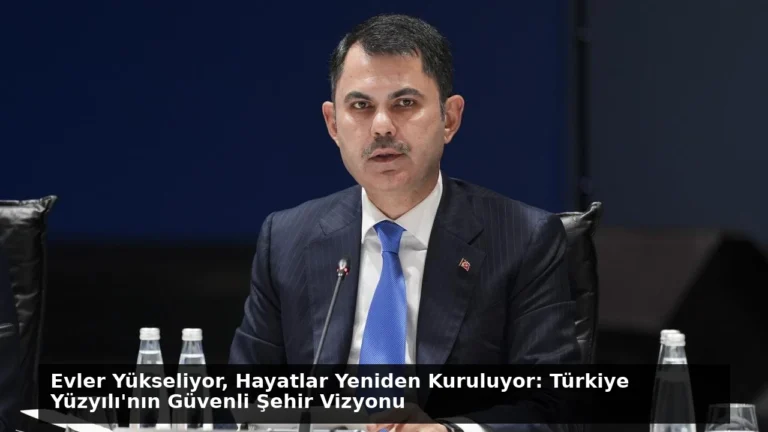 Evler Yükseliyor, Hayatlar Yeniden Kuruluyor: Türkiye Yüzyılı’nın Güvenli Şehir Vizyonu