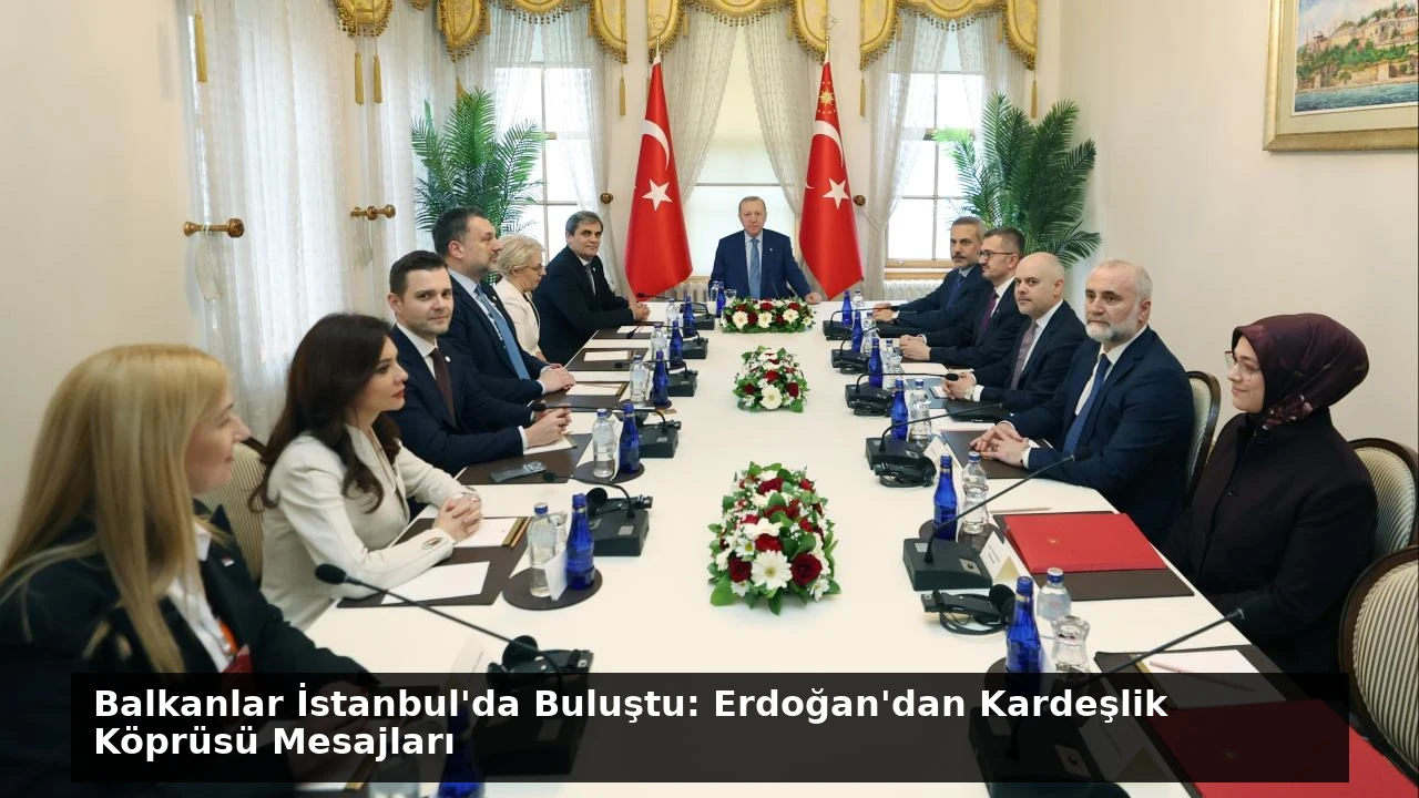 Balkanlar İstanbul’da Buluştu: Erdoğan’dan Kardeşlik Köprüsü Mesajları