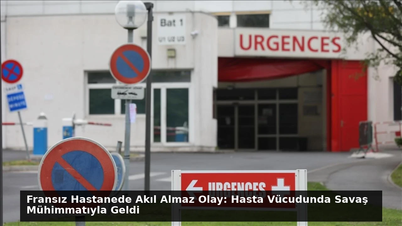 Fransız Hastanede Akıl Almaz Olay: Hasta Vücudunda Savaş Mühimmatıyla Geldi
