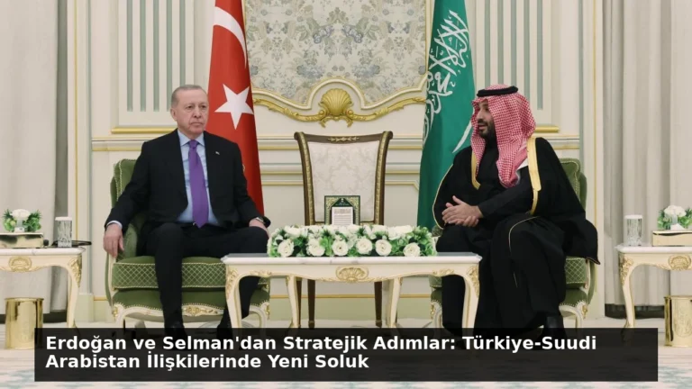 Erdoğan ve Selman’dan Stratejik Adımlar: Türkiye-Suudi Arabistan İlişkilerinde Yeni Soluk