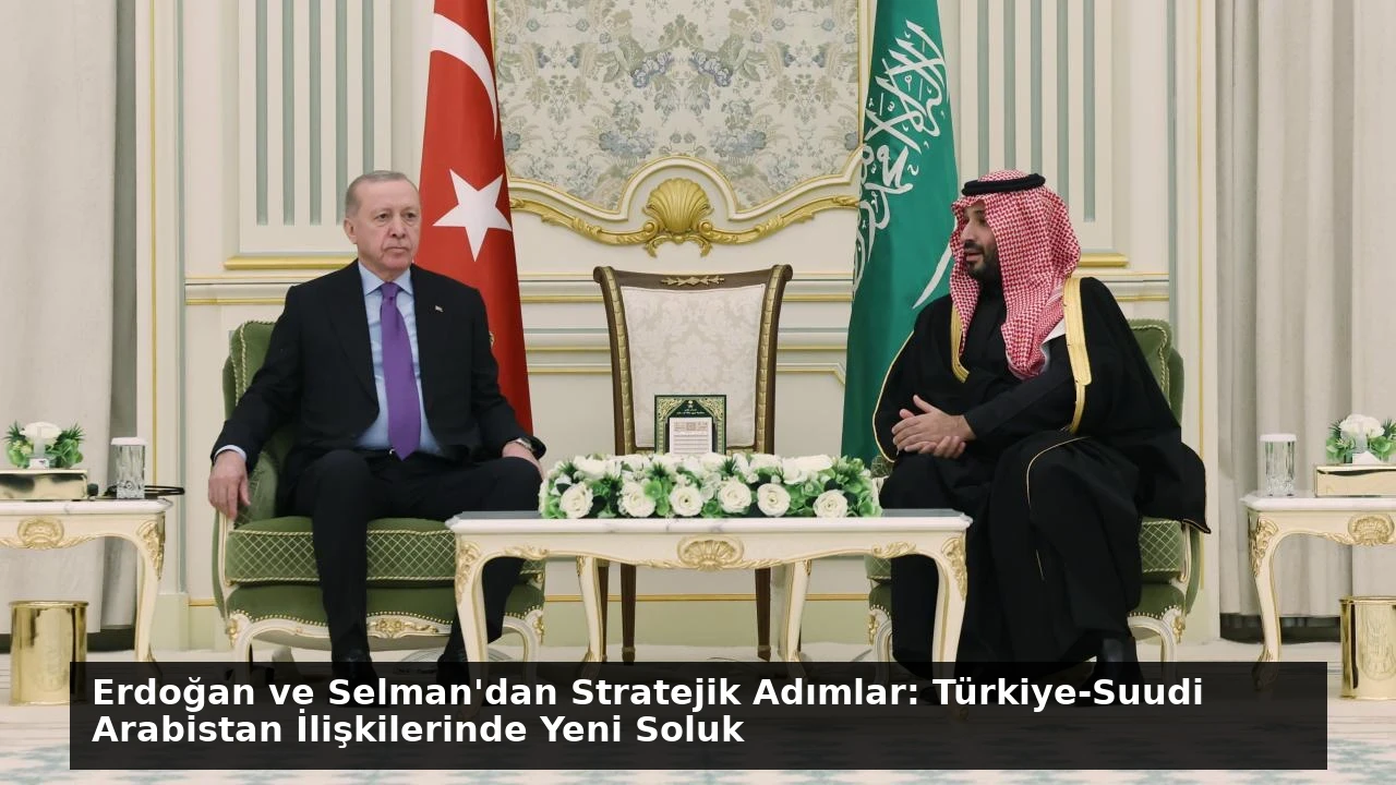 Erdoğan ve Selman’dan Stratejik Adımlar: Türkiye-Suudi Arabistan İlişkilerinde Yeni Soluk