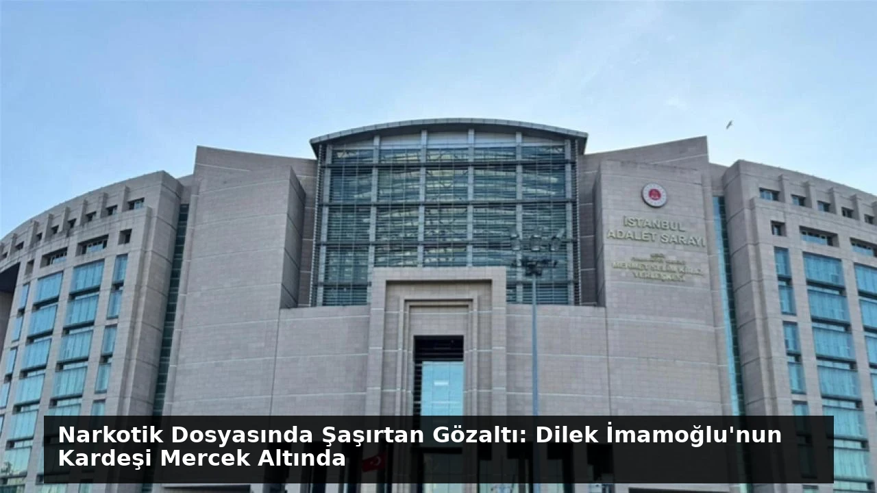 Narkotik Dosyasında Şaşırtan Gözaltı: Dilek İmamoğlu’nun Kardeşi Mercek Altında