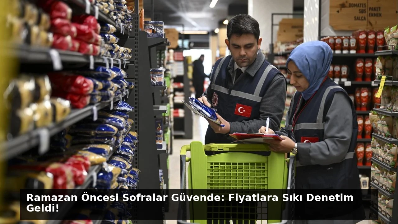 Ramazan Öncesi Sofralar Güvende: Fiyatlara Sıkı Denetim Geldi!
