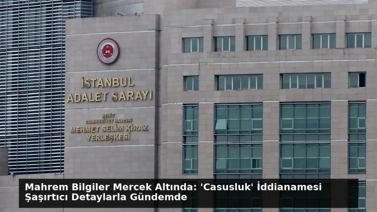 Mahrem Bilgiler Mercek Altında: ‘Casusluk’ İddianamesi Şaşırtıcı Detaylarla Gündemde