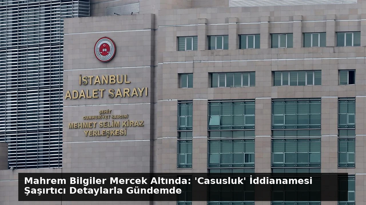 Mahrem Bilgiler Mercek Altında: ‘Casusluk’ İddianamesi Şaşırtıcı Detaylarla Gündemde