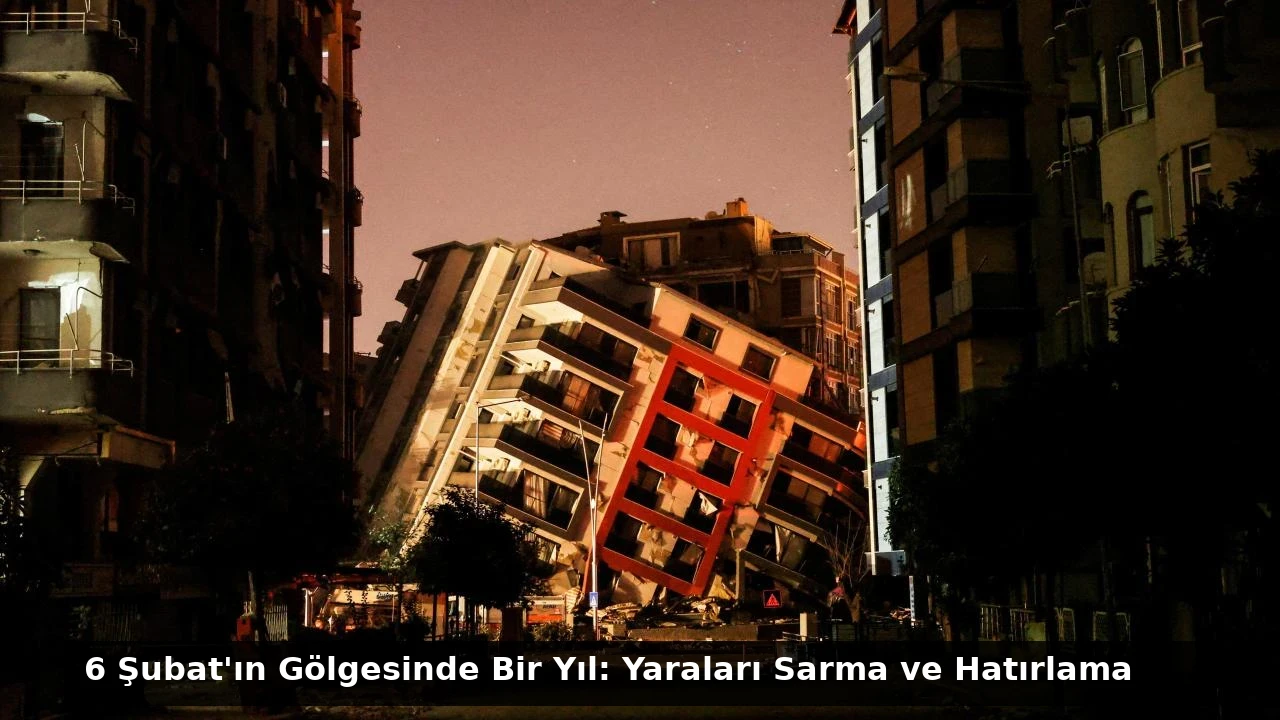 6 Şubat’ın Gölgesinde Bir Yıl: Yaraları Sarma ve Hatırlama