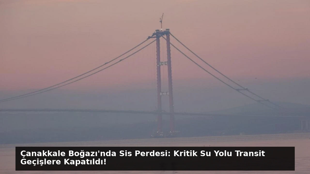 Çanakkale Boğazı’nda Sis Perdesi: Kritik Su Yolu Transit Geçişlere Kapatıldı!