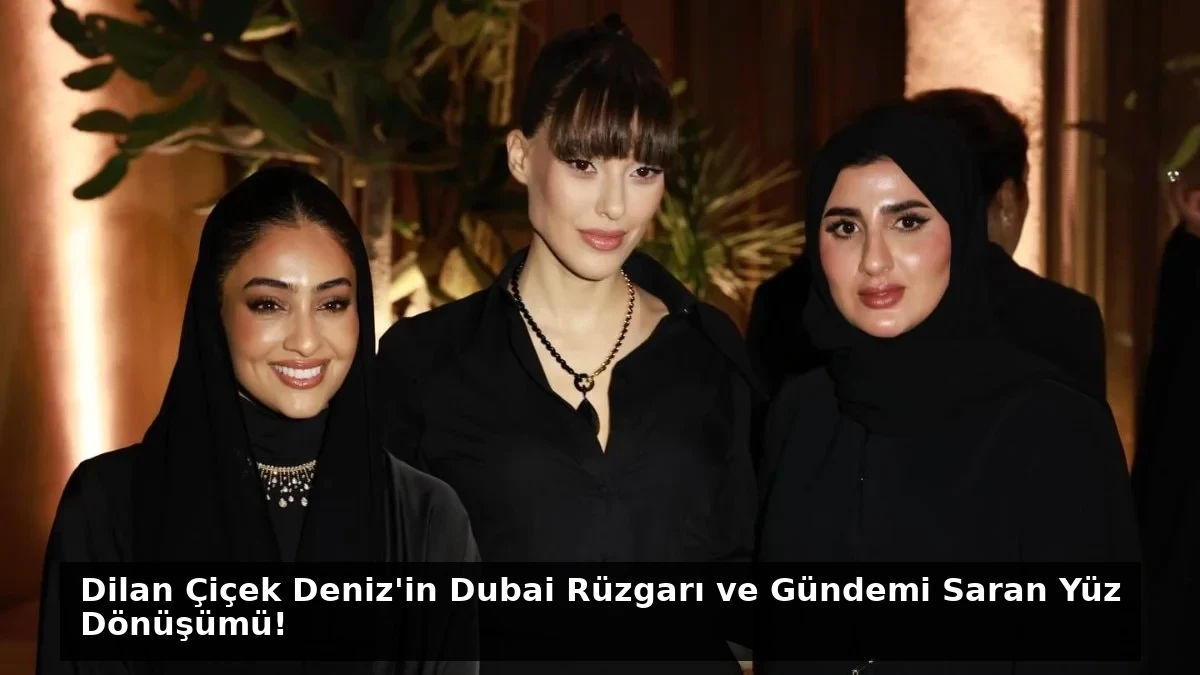 Dilan Çiçek Deniz’in Dubai Rüzgarı ve Gündemi Saran Yüz Dönüşümü!
