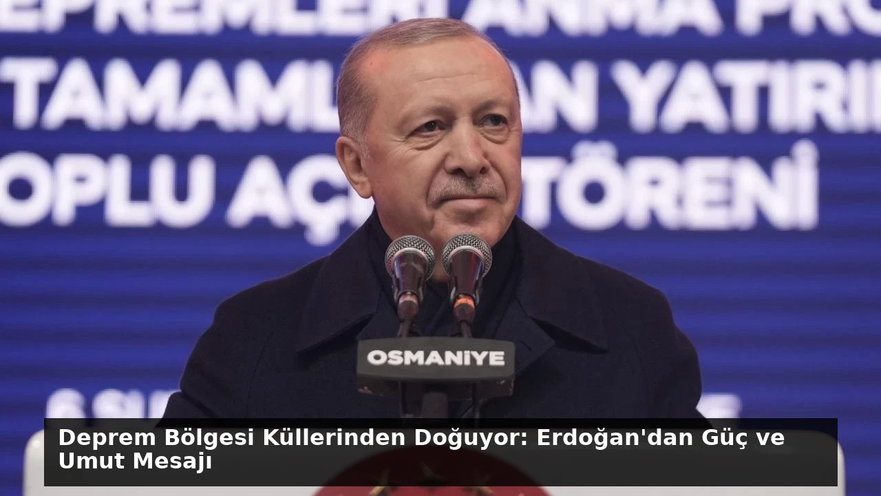Deprem Bölgesi Küllerinden Doğuyor: Erdoğan’dan Güç ve Umut Mesajı