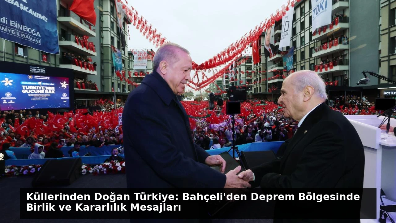 Küllerinden Doğan Türkiye: Bahçeli’den Deprem Bölgesinde Birlik ve Kararlılık Mesajları