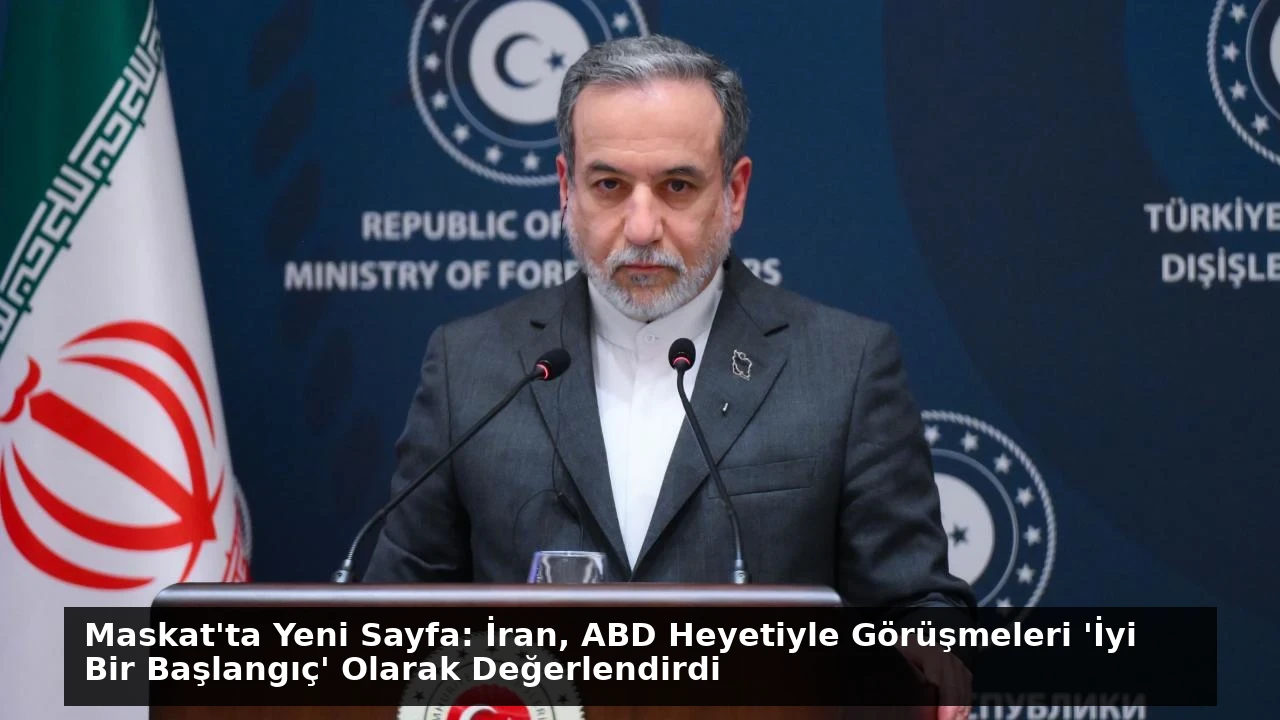 Maskat’ta Yeni Sayfa: İran, ABD Heyetiyle Görüşmeleri ‘İyi Bir Başlangıç’ Olarak Değerlendirdi