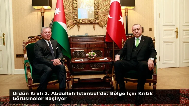 Ürdün Kralı 2. Abdullah İstanbul’da: Bölge İçin Kritik Görüşmeler Başlıyor