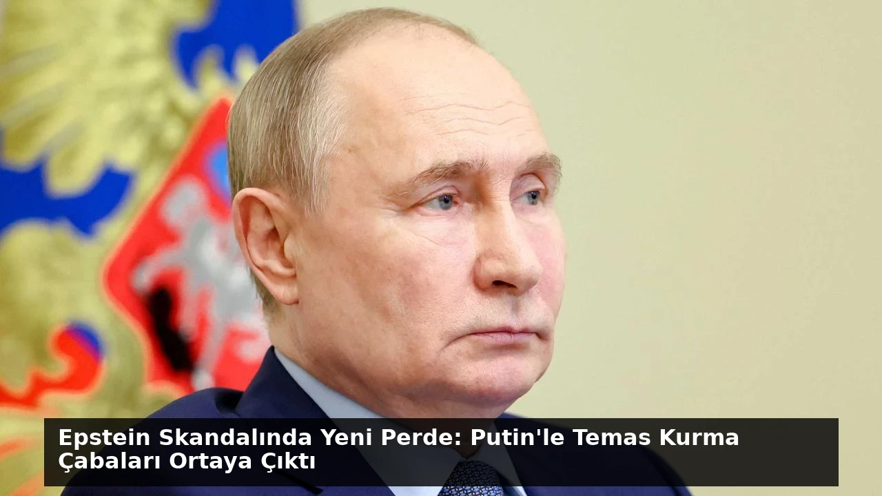 Epstein Skandalında Yeni Perde: Putin’le Temas Kurma Çabaları Ortaya Çıktı
