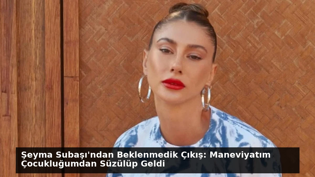 Şeyma Subaşı’ndan Beklenmedik Çıkış: Maneviyatım Çocukluğumdan Süzülüp Geldi