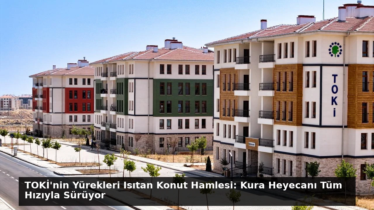 TOKİ’nin Yürekleri Isıtan Konut Hamlesi: Kura Heyecanı Tüm Hızıyla Sürüyor