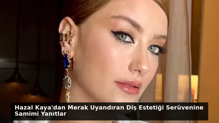 Hazal Kaya’dan Merak Uyandıran Diş Estetiği Serüvenine Samimi Yanıtlar
