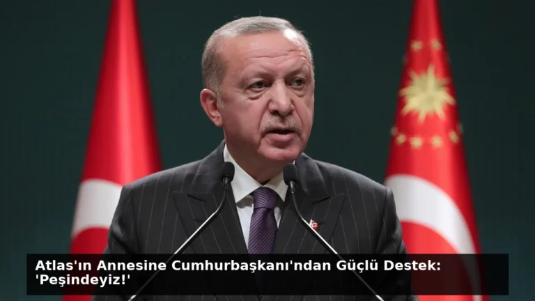 Atlas’ın Annesine Cumhurbaşkanı’ndan Güçlü Destek: ‘Peşindeyiz!’